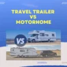 Travel Trailer Vs Motorhome: Choosing the Right RV for Your Adventures